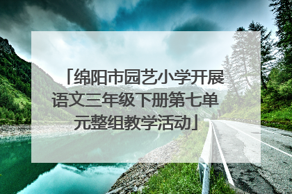绵阳市园艺小学开展语文三年级下册第七单元整组教学活动