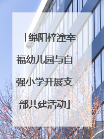绵阳梓潼幸福幼儿园与自强小学开展支部共建活动
