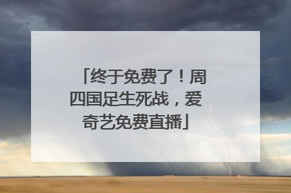 终于免费了！周四国足生死战，爱奇艺免费直播