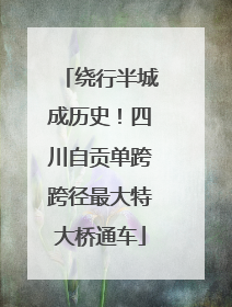 绕行半城成历史！四川自贡单跨跨径最大特大桥通车