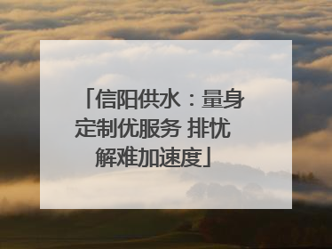 信阳供水：量身定制优服务 排忧解难加速度