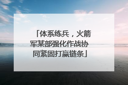 体系练兵，火箭军某部强化作战协同紧固打赢链条