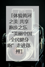 体验黄河之美 共享跑步之乐 “美丽中国·全民健身跑”走进郑州