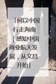 何以中国·行走海南｜感知中国商业航天发展，从文昌开始