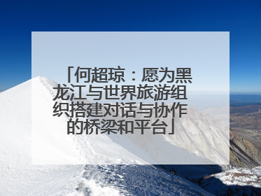 何超琼：愿为黑龙江与世界旅游组织搭建对话与协作的桥梁和平台