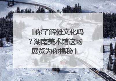 你了解傩文化吗？湖南美术馆这场展览为你揭秘