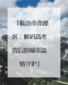 临汾市尧都区：解码高考背后的城市温情守护
