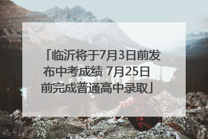 临沂将于7月3日前发布中考成绩 7月25日前完成普通高中录取