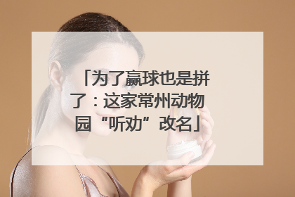 为了赢球也是拼了：这家常州动物园“听劝”改名