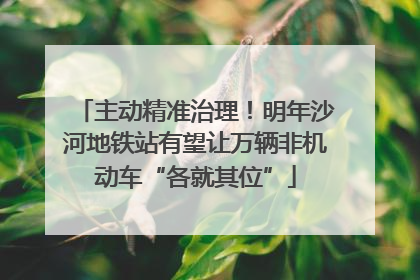 主动精准治理！明年沙河地铁站有望让万辆非机动车“各就其位”