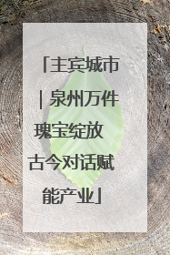 主宾城市｜泉州万件瑰宝绽放 古今对话赋能产业