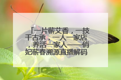 一片蕲艾香，一技千古承，一人一家店，养活一家人——俏妃蕲春溯源直播解码中医养生文化传承