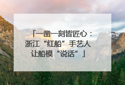 一凿一刻皆匠心：浙江“红船”手艺人让船模“说话”
