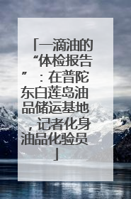 一滴油的“体检报告”：在普陀东白莲岛油品储运基地，记者化身油品化验员
