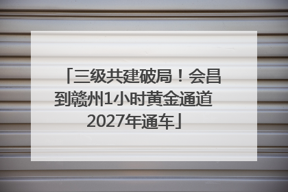 三级共建破局！会昌到赣州1小时黄金通道2027年通车