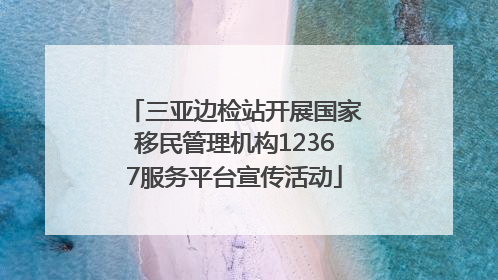 三亚边检站开展国家移民管理机构12367服务平台宣传活动