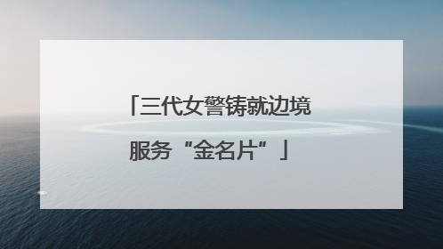 三代女警铸就边境服务“金名片”