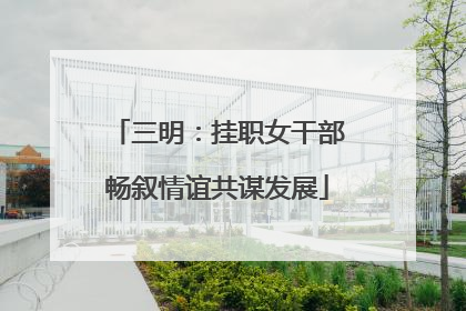 三明：挂职女干部畅叙情谊共谋发展