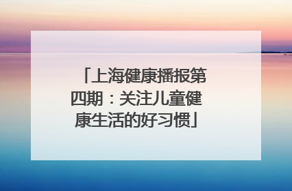 上海健康播报第四期：关注儿童健康生活的好习惯