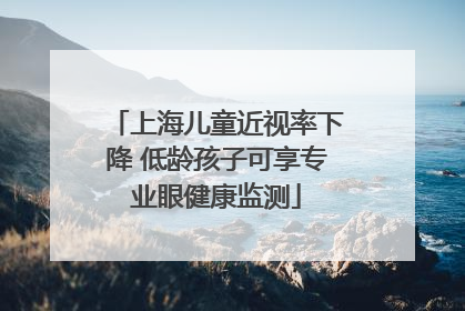 上海儿童近视率下降 低龄孩子可享专业眼健康监测