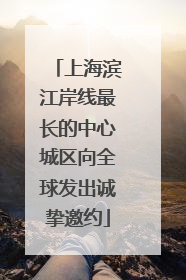 上海滨江岸线最长的中心城区向全球发出诚挚邀约
