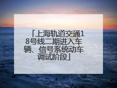上海轨道交通18号线二期进入车辆、信号系统动车调试阶段