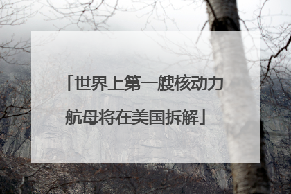 世界上第一艘核动力航母将在美国拆解