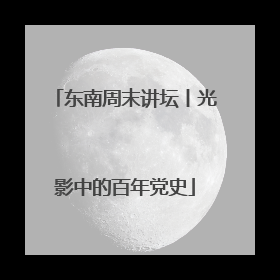 东南周末讲坛丨光影中的百年党史