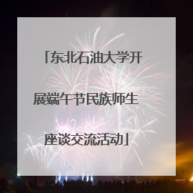 东北石油大学开展端午节民族师生座谈交流活动