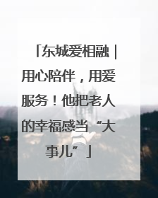 东城爱相融｜用心陪伴，用爱服务！他把老人的幸福感当“大事儿”