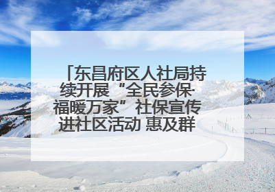 东昌府区人社局持续开展“全民参保·福暖万家”社保宣传进社区活动 惠及群众万余人