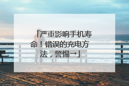 严重影响手机寿命！错误的充电方法，警惕→