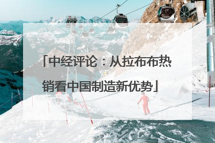 中经评论：从拉布布热销看中国制造新优势