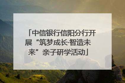 中信银行信阳分行开展“筑梦成长·智造未来”亲子研学活动