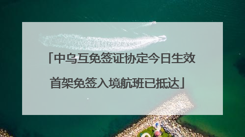 中乌互免签证协定今日生效 首架免签入境航班已抵达