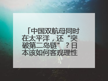 中国双航母同时在太平洋，还“突破第二岛链”？日本该如何客观理性看待？