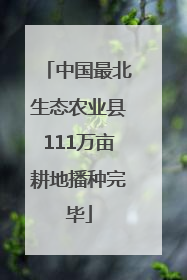 中国最北生态农业县111万亩耕地播种完毕