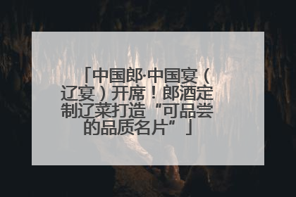 中国郎·中国宴（辽宴）开席！郎酒定制辽菜打造“可品尝的品质名片”