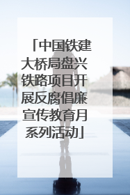 中国铁建大桥局盘兴铁路项目开展反腐倡廉宣传教育月系列活动