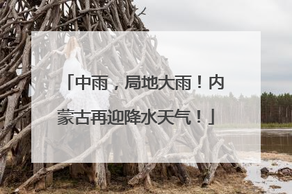 中雨，局地大雨！内蒙古再迎降水天气！