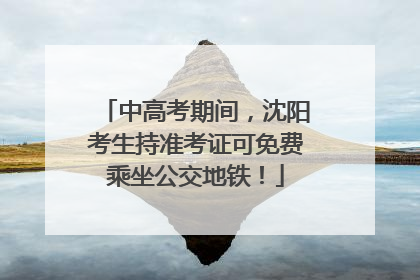 中高考期间，沈阳考生持准考证可免费乘坐公交地铁！