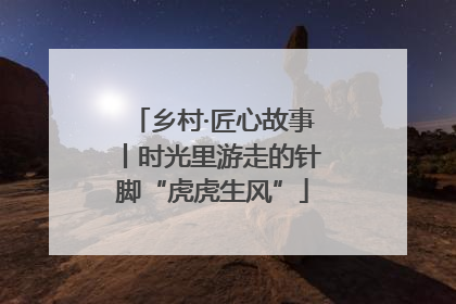 乡村·匠心故事丨时光里游走的针脚“虎虎生风”