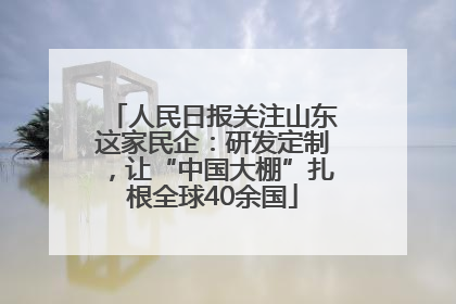 人民日报关注山东这家民企：研发定制，让“中国大棚”扎根全球40余国