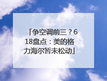 争空调前三？618盘点：美的格力海尔暂未松动