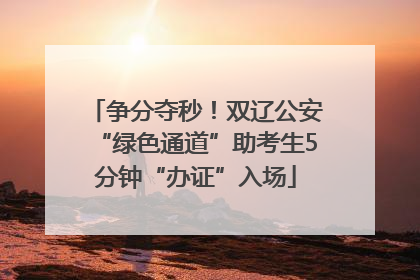 争分夺秒！双辽公安“绿色通道”助考生5分钟“办证”入场