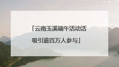 云南玉溪端午活动活吸引逾百万人参与