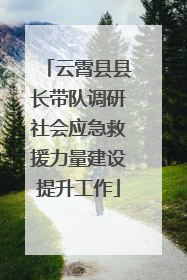 云霄县县长带队调研社会应急救援力量建设提升工作