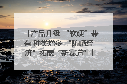 产品升级 “软硬”兼有 种类增多 “防晒经济”拓展“新赛道”
