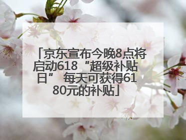 京东宣布今晚8点将启动618“超级补贴日” 每天可获得6180元的补贴