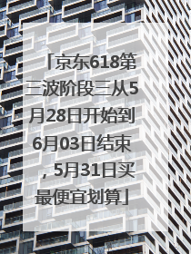 京东618第三波阶段三从5月28日开始到6月03日结束，5月31日买最便宜划算